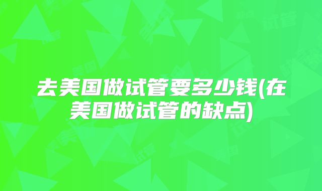 去美国做试管要多少钱(在美国做试管的缺点)