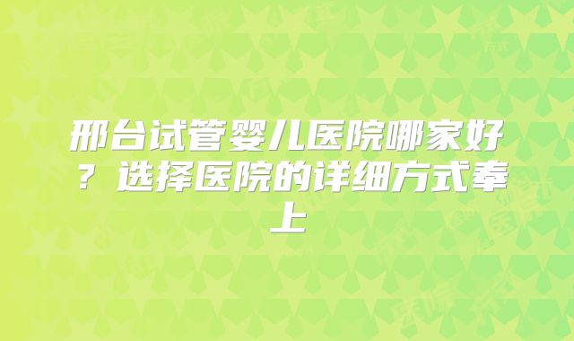 邢台试管婴儿医院哪家好？选择医院的详细方式奉上