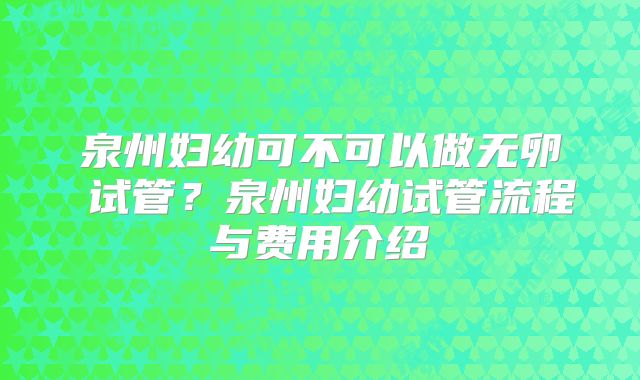 泉州妇幼可不可以做无卵�试管？泉州妇幼试管流程与费用介绍