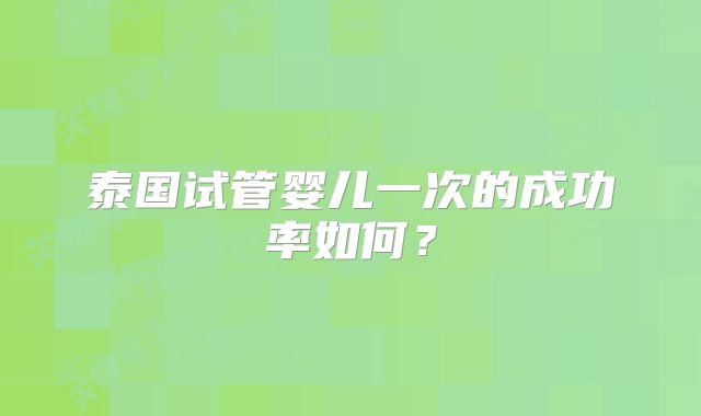 泰国试管婴儿一次的成功率如何？