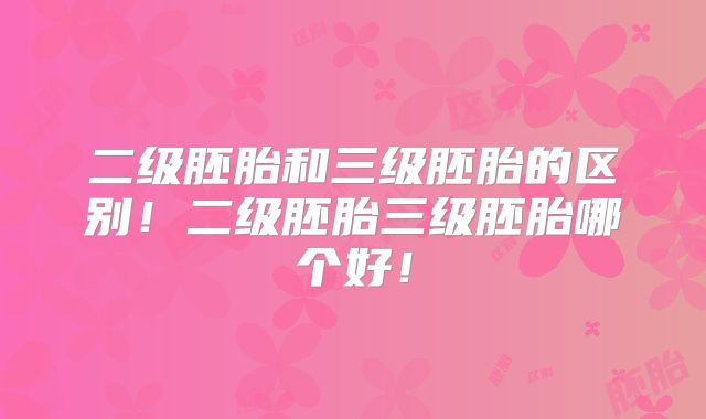 二级胚胎和三级胚胎的区别!二级胚胎三级胚胎哪个好!
