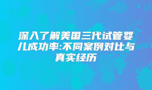 深入了解美国三代试管婴儿成功率:不同案例对比与真实经历