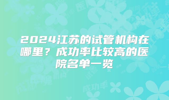 2024江苏的试管机构在哪里？成功率比较高的医院名单一览