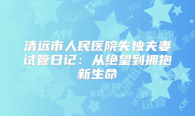 清远市人民医院失独夫妻试管日记:从绝望到拥抱新生命