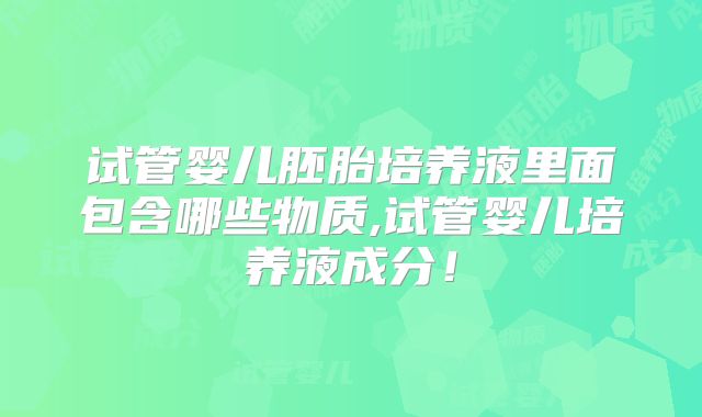 试管婴儿胚胎培养液里面包含哪些物质,试管婴儿培养液成分!