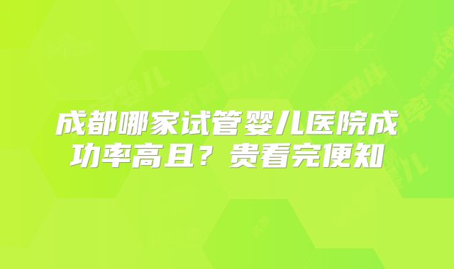 成都哪家试管婴儿医院成功率高且？贵看完便知