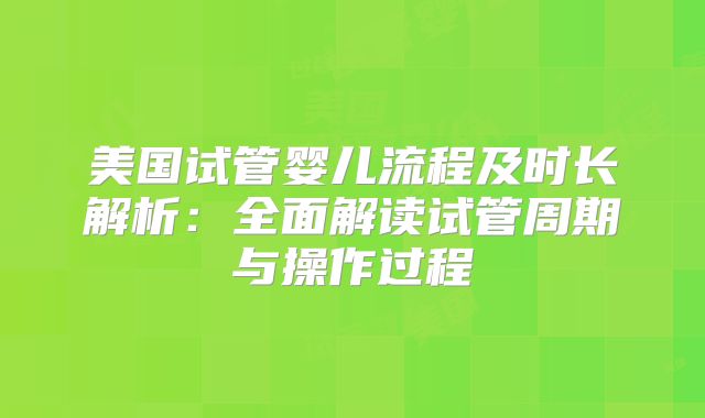 美国试管婴儿流程及时长解析:全面解读试管周期与操作过程