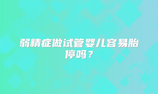 弱精症做试管婴儿容易胎停吗？