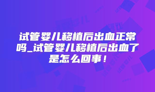 试管婴儿移植后出血正常吗_试管婴儿移植后出血了是怎么回事！