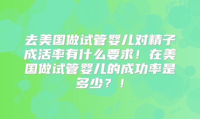 去美国做试管婴儿对精子成活率有什么要求！在美国做试管婴儿的成功率是多少？！