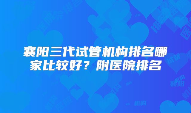 襄阳三代试管机构排名哪家比较好？附医院排名