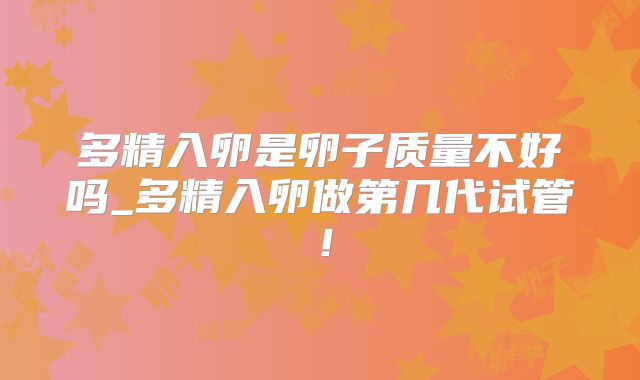 多精入卵是卵子质量不好吗_多精入卵做第几代试管！