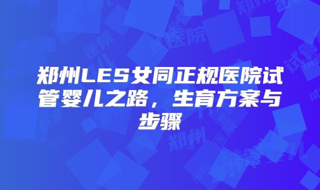 郑州LES女同正规医院试管婴儿之路,生育方案与步骤