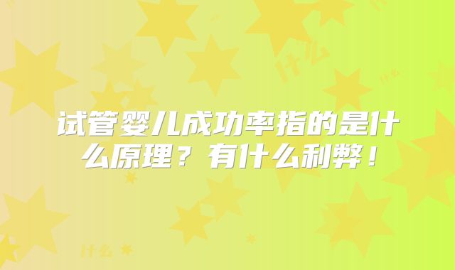 试管婴儿成功率指的是什么原理?有什么利弊!