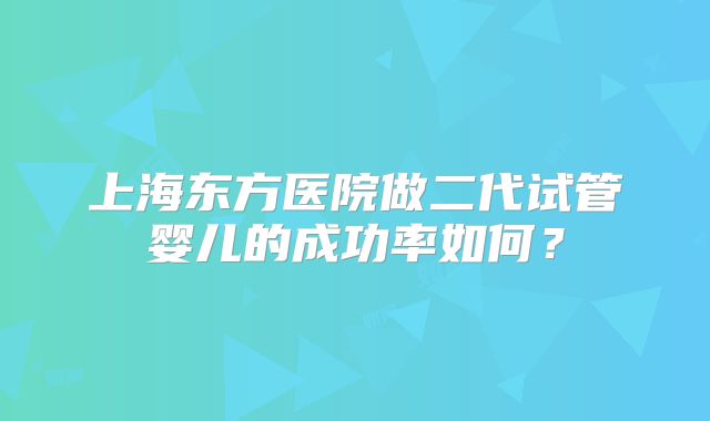 上海东方医院做二代试管婴儿的成功率如何？