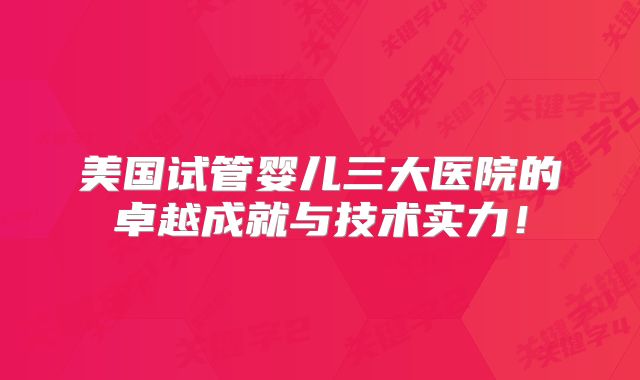 美国试管婴儿三大医院的卓越成就与技术实力！