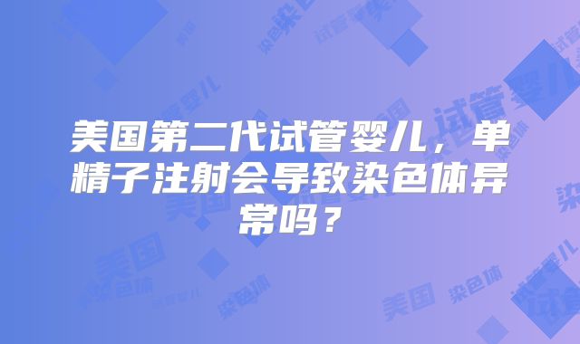 美国第二代试管婴儿，单精子注射会导致染色体异常吗？