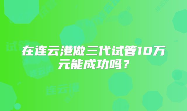 在连云港做三代试管10万元能成功吗?