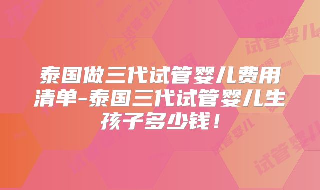 泰国做三代试管婴儿费用清单-泰国三代试管婴儿生孩子多少钱！