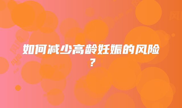 如何减少高龄妊娠的风险？
