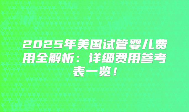 2025年美国试管婴儿费用全解析:详细费用参考表一览!