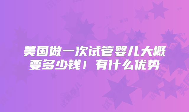 美国做一次试管婴儿大概要多少钱！有什么优势