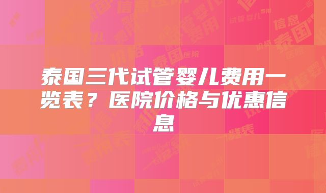 泰国三代试管婴儿费用一览表?医院价格与优惠信息