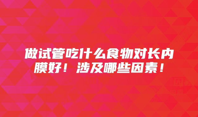 做试管吃什么食物对长内膜好！涉及哪些因素！