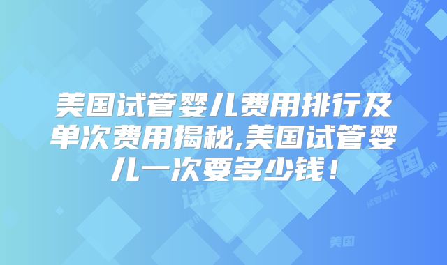 美国试管婴儿费用排行及单次费用揭秘,美国试管婴儿一次要多少钱！