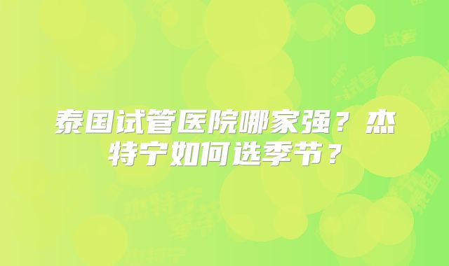 泰国试管医院哪家强？杰特宁如何选季节？