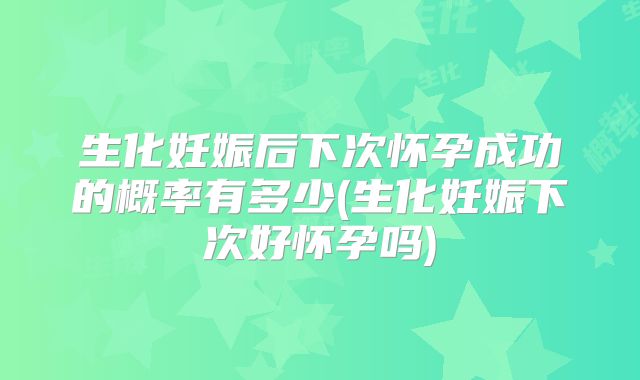 生化妊娠后下次怀孕成功的概率有多少(生化妊娠下次好怀孕吗)