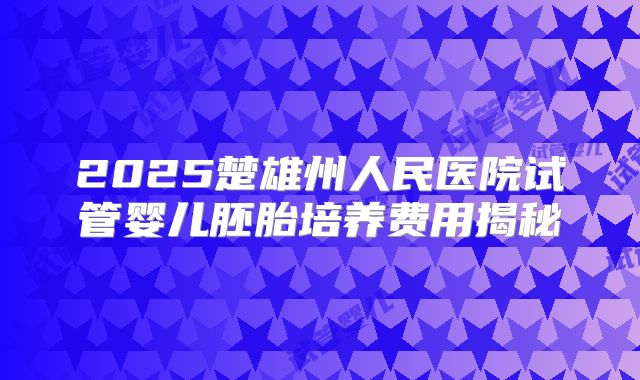 2025楚雄州人民医院试管婴儿胚胎培养费用揭秘