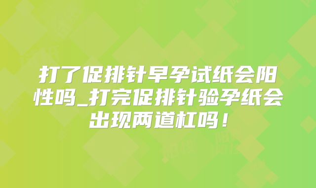 打了促排针早孕试纸会阳性吗_打完促排针验孕纸会出现两道杠吗!