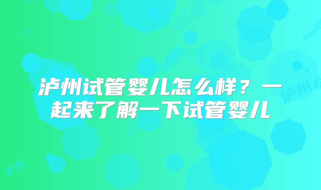 泸州试管婴儿怎么样？一起来了解一下试管婴儿