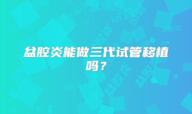 盆腔炎能做三代试管移植吗？