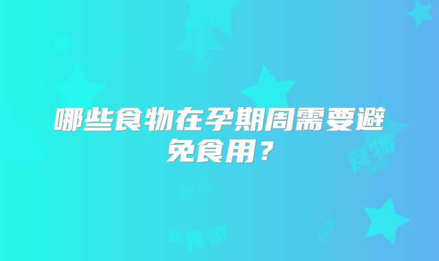 哪些食物在孕期周需要避免食用?