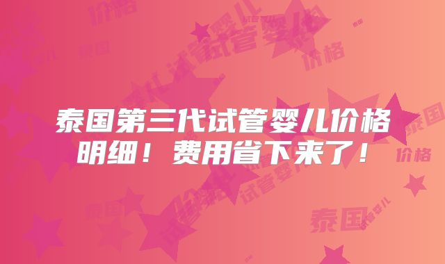 泰国第三代试管婴儿价格明细!费用省下来了!