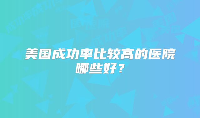 美国成功率比较高的医院哪些好？