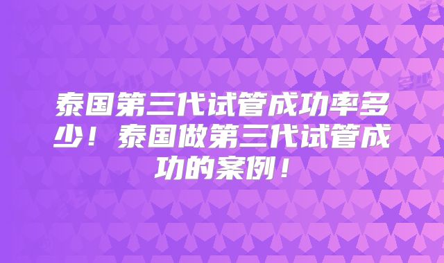 泰国第三代试管成功率多少！泰国做第三代试管成功的案例！