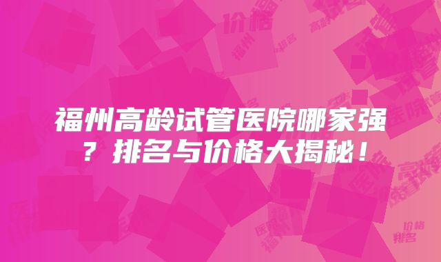 福州高龄试管医院哪家强？排名与价格大揭秘！