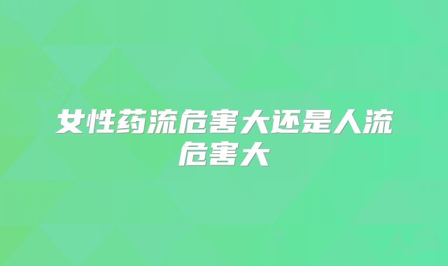 女性药流危害大还是人流危害大