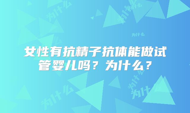 女性有抗精子抗体能做试管婴儿吗？为什么？