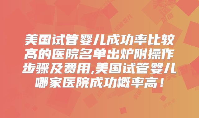 美国试管婴儿成功率比较高的医院名单出炉附操作步骤及费用,美国试管婴儿哪家医院成功概率高！