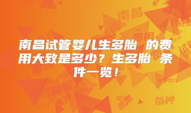 南昌试管婴儿生多胎 的费用大致是多少？生多胎 条件一览！