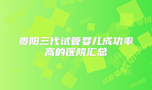 贵阳三代试管婴儿成功率高的医院汇总