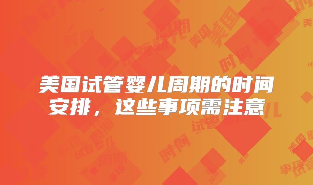 美国试管婴儿周期的时间安排，这些事项需注意