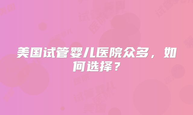 美国试管婴儿医院众多，如何选择？