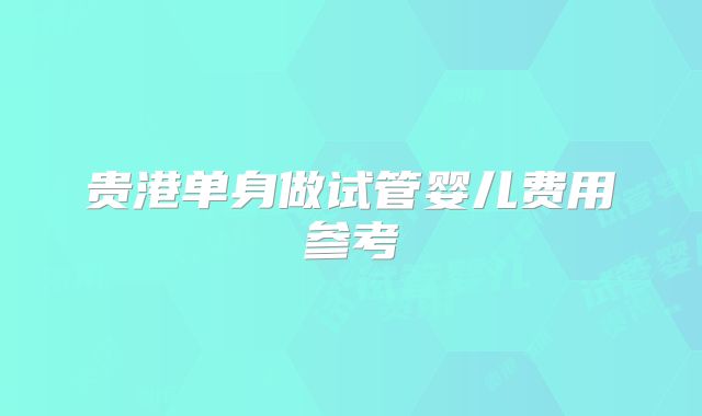 贵港单身做试管婴儿费用参考