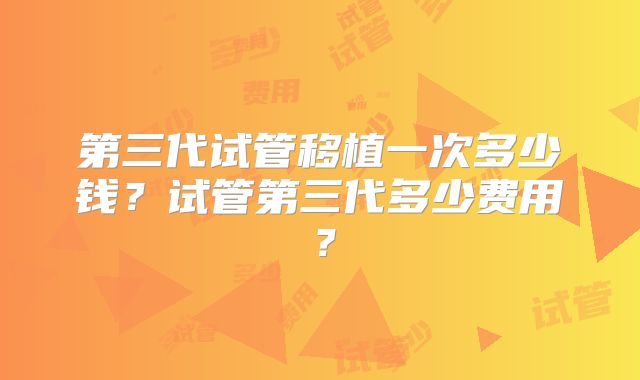 第三代试管移植一次多少钱？试管第三代多少费用？