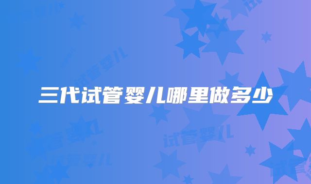 三代试管婴儿哪里做多少